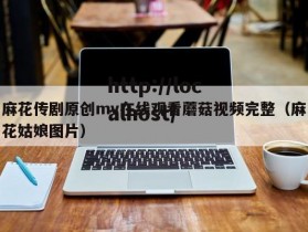 麻花传剧原创mv在线观看蘑菇视频完整（麻花姑娘图片）
